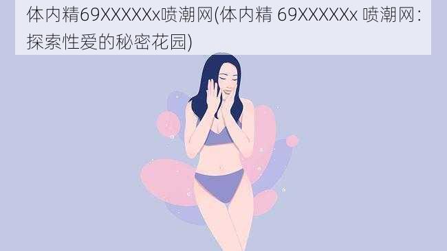 体内精69XXXXXx喷潮网(体内精 69XXXXXx 喷潮网：探索性爱的秘密花园)