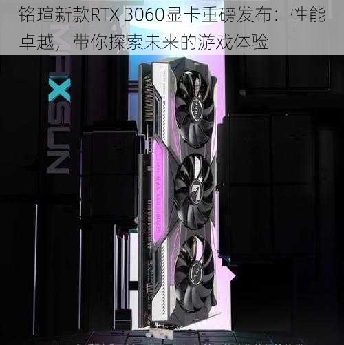 铭瑄新款RTX 3060显卡重磅发布：性能卓越，带你探索未来的游戏体验