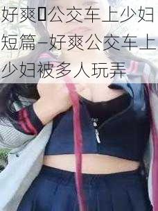 好爽⋯公交车上少妇短篇—好爽公交车上少妇被多人玩弄