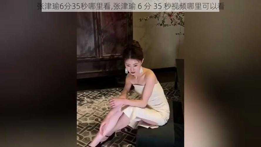 张津瑜6分35秒哪里看,张津瑜 6 分 35 秒视频哪里可以看