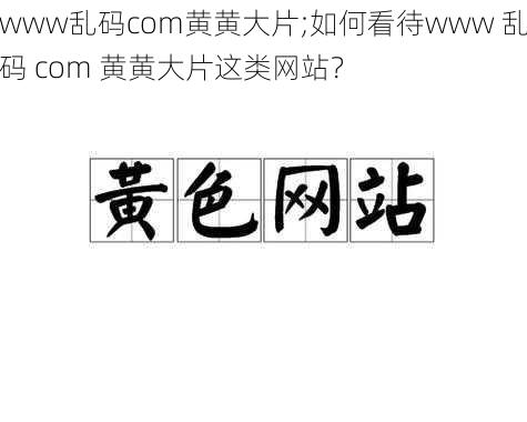 www乱码com黄黄大片;如何看待www 乱码 com 黄黄大片这类网站？