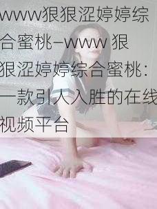 www狠狠涩婷婷综合蜜桃—www 狠狠涩婷婷综合蜜桃：一款引人入胜的在线视频平台