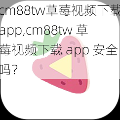 cm88tw草莓视频下载app,cm88tw 草莓视频下载 app 安全吗？