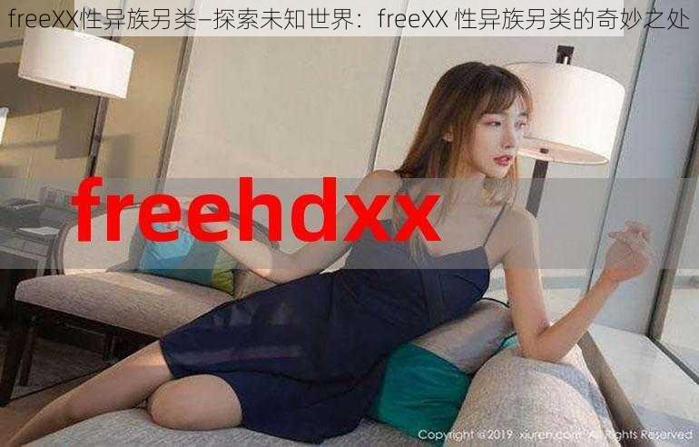 freeXX性异族另类—探索未知世界：freeXX 性异族另类的奇妙之处