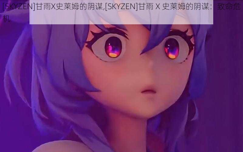 [SKYZEN]甘雨X史莱姆的阴谋,[SKYZEN]甘雨 X 史莱姆的阴谋：致命危机